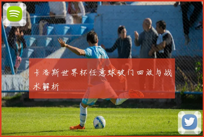 卡洛斯世界杯任意球破门回放与战术解析