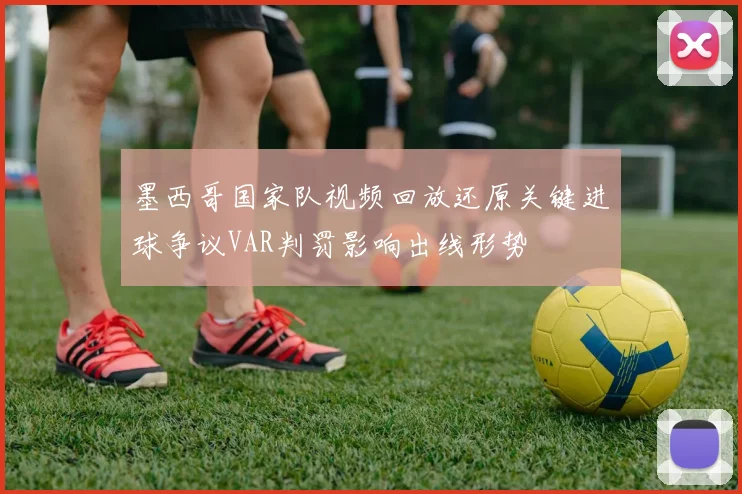 墨西哥国家队视频回放还原关键进球争议VAR判罚影响出线形势