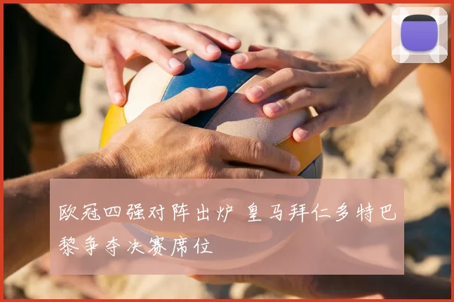 欧冠四强对阵出炉 皇马拜仁多特巴黎争夺决赛席位