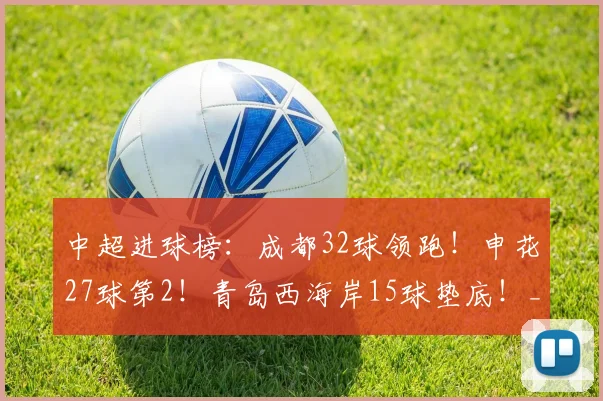 中超进球榜：成都32球领跑！申花27球第2！青岛西海岸15球垫底！_蓉城_山东泰山_云南