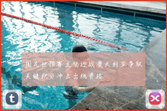 国足世预赛主场迎战澳大利亚争取关键积分冲击出线资格