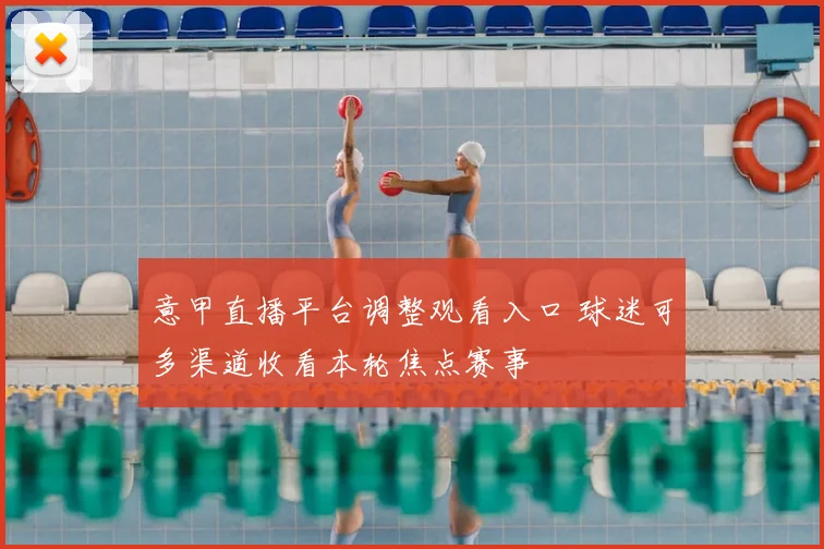 意甲直播平台调整观看入口 球迷可多渠道收看本轮焦点赛事