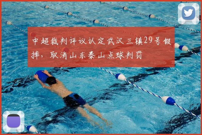 中超裁判评议认定武汉三镇29号假摔，取消山东泰山点球判罚