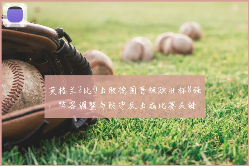 英格兰2比0击败德国晋级欧洲杯8强，阵容调整与防守反击成比赛关键