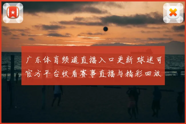 广东体育频道直播入口更新 球迷可官方平台收看赛事直播与精彩回放