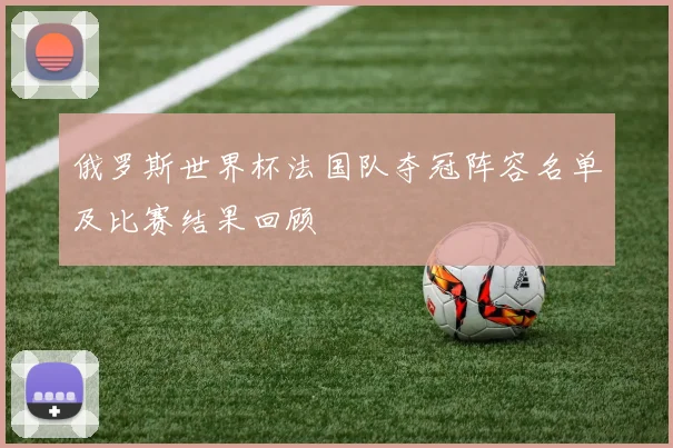 俄罗斯世界杯法国队夺冠阵容名单及比赛结果回顾