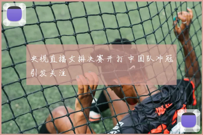 央视直播女排决赛开打 中国队冲冠引发关注