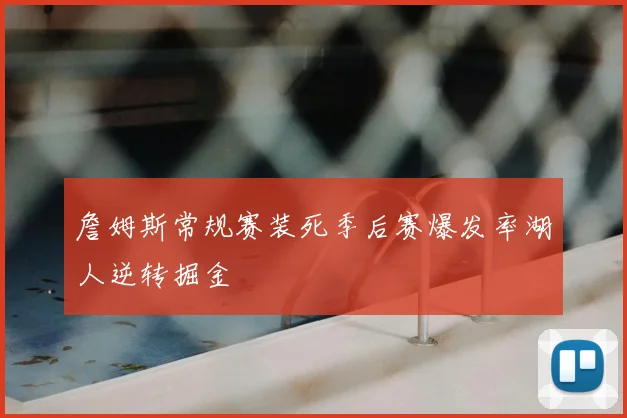 詹姆斯常规赛装死季后赛爆发率湖人逆转掘金