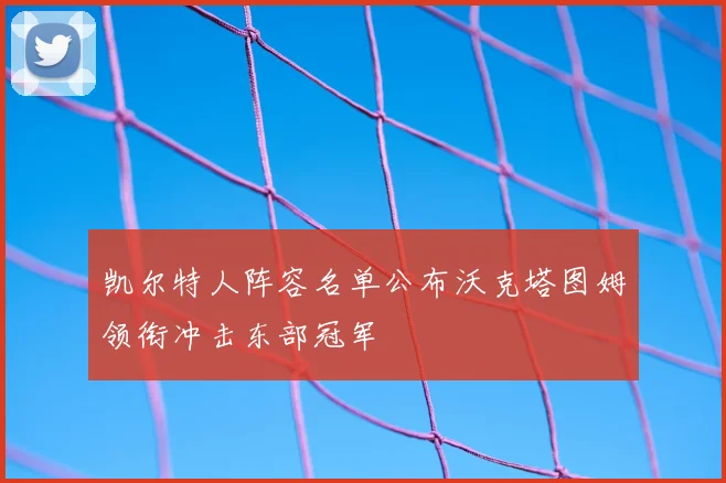 凯尔特人阵容名单公布沃克塔图姆领衔冲击东部冠军