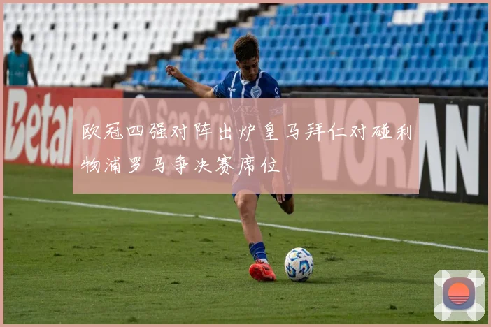 欧冠四强对阵出炉皇马拜仁对碰利物浦罗马争决赛席位