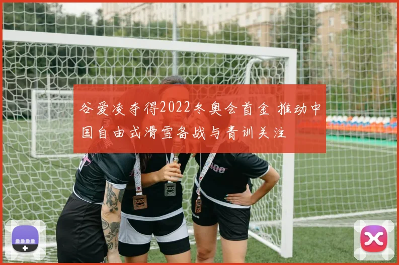 谷爱凌夺得2022冬奥会首金 推动中国自由式滑雪备战与青训关注