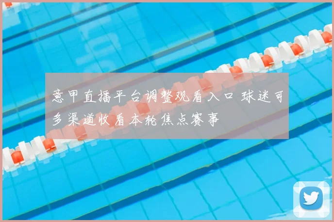 意甲直播平台调整观看入口 球迷可多渠道收看本轮焦点赛事