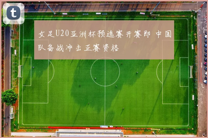 女足U20亚洲杯预选赛开赛即 中国队备战冲击正赛资格