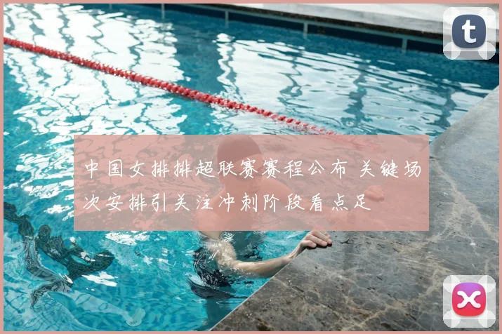 中国女排排超联赛赛程公布 关键场次安排引关注冲刺阶段看点足